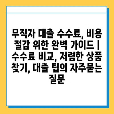 무직자 대출 수수료, 비용 절감 위한 완벽 가이드 | 수수료 비교, 저렴한 상품 찾기, 대출 팁