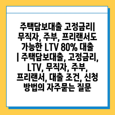 주택담보대출 고정금리| 무직자, 주부, 프리랜서도 가능한 LTV 80% 대출 | 주택담보대출, 고정금리, LTV, 무직자, 주부, 프리랜서, 대출 조건, 신청 방법