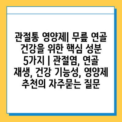 관절통 영양제| 무릎 연골 건강을 위한 핵심 성분 5가지 | 관절염, 연골 재생, 건강 기능성, 영양제 추천