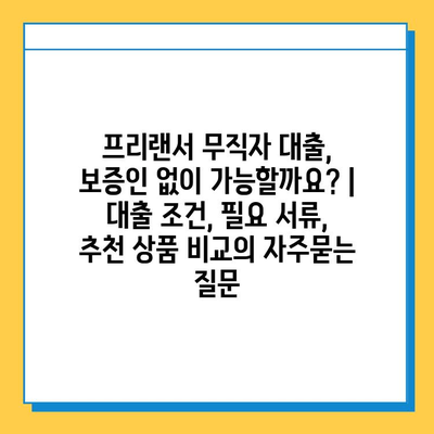 프리랜서 무직자 대출, 보증인 없이 가능할까요? | 대출 조건, 필요 서류, 추천 상품 비교