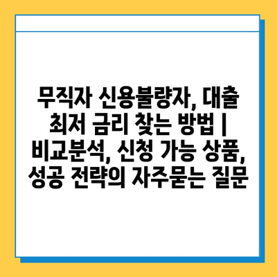 무직자 신용불량자, 대출 최저 금리 찾는 방법 | 비교분석, 신청 가능 상품, 성공 전략