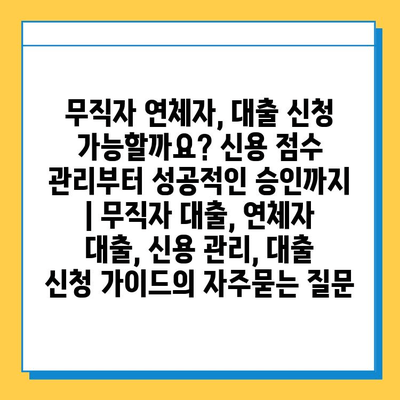 무직자 연체자, 대출 신청 가능할까요? 신용 점수 관리부터 성공적인 승인까지 | 무직자 대출, 연체자 대출, 신용 관리, 대출 신청 가이드