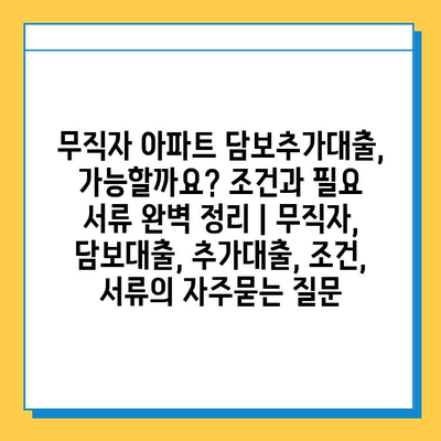 무직자 아파트 담보추가대출, 가능할까요? 조건과 필요 서류 완벽 정리 | 무직자, 담보대출, 추가대출, 조건, 서류