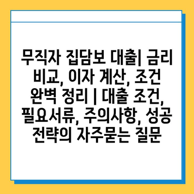 무직자 집담보 대출| 금리 비교, 이자 계산, 조건 완벽 정리 | 대출 조건, 필요서류, 주의사항, 성공 전략