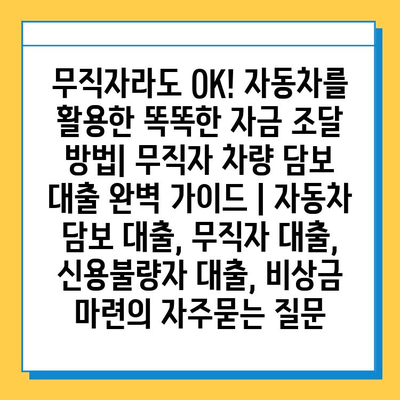 무직자라도 OK! 자동차를 활용한 똑똑한 자금 조달 방법| 무직자 차량 담보 대출 완벽 가이드 | 자동차 담보 대출, 무직자 대출, 신용불량자 대출, 비상금 마련