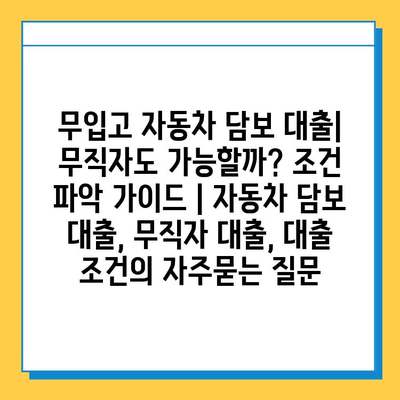 무입고 자동차 담보 대출| 무직자도 가능할까? 조건 파악 가이드 | 자동차 담보 대출, 무직자 대출, 대출 조건