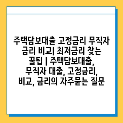 주택담보대출 고정금리 무직자 금리 비교| 최저금리 찾는 꿀팁 | 주택담보대출, 무직자 대출, 고정금리, 비교, 금리