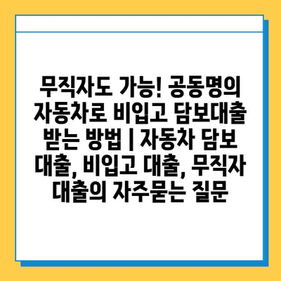 무직자도 가능! 공동명의 자동차로 비입고 담보대출 받는 방법 | 자동차 담보 대출, 비입고 대출, 무직자 대출