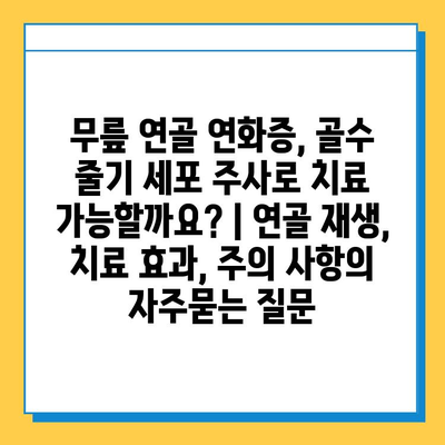 무릎 연골 연화증, 골수 줄기 세포 주사로 치료 가능할까요? | 연골 재생, 치료 효과, 주의 사항