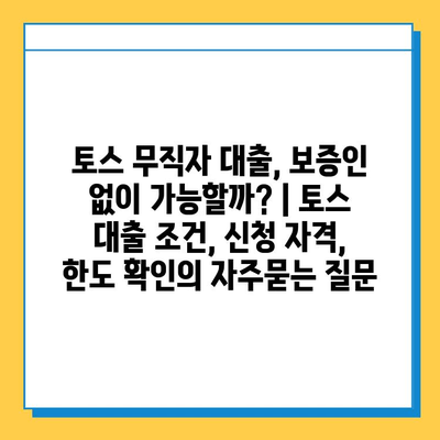 토스 무직자 대출, 보증인 없이 가능할까? | 토스 대출 조건, 신청 자격, 한도 확인