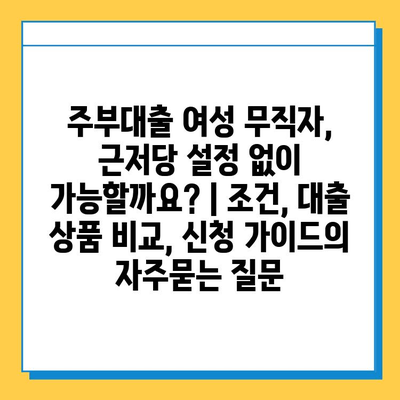 주부대출 여성 무직자, 근저당 설정 없이 가능할까요? | 조건, 대출 상품 비교, 신청 가이드