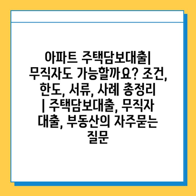 아파트 주택담보대출| 무직자도 가능할까요? 조건, 한도, 서류, 사례 총정리 | 주택담보대출, 무직자 대출, 부동산