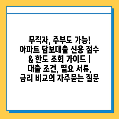 무직자, 주부도 가능! 아파트 담보대출 신용 점수 & 한도 조회 가이드 | 대출 조건, 필요 서류, 금리 비교