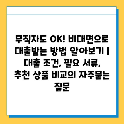 무직자도 OK! 비대면으로 대출받는 방법 알아보기 |  대출 조건, 필요 서류, 추천 상품 비교