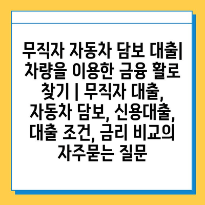 무직자 자동차 담보 대출| 차량을 이용한 금융 활로 찾기 | 무직자 대출, 자동차 담보, 신용대출, 대출 조건, 금리 비교