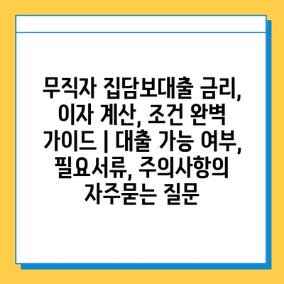 무직자 집담보대출 금리, 이자 계산, 조건 완벽 가이드 | 대출 가능 여부, 필요서류, 주의사항