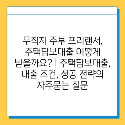 무직자 주부 프리랜서, 주택담보대출 어떻게 받을까요? | 주택담보대출, 대출 조건, 성공 전략