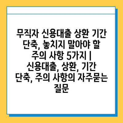 무직자 신용대출 상환 기간 단축, 놓치지 말아야 할 주의 사항 5가지 | 신용대출, 상환, 기간 단축, 주의 사항