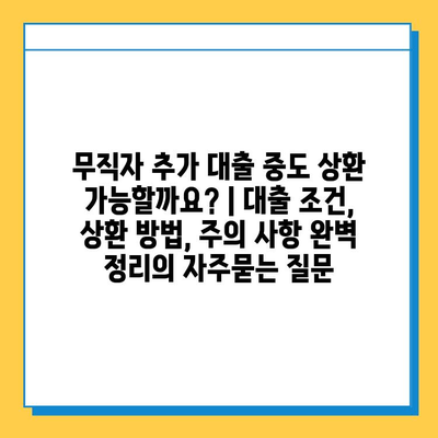 무직자 추가 대출 중도 상환 가능할까요? | 대출 조건, 상환 방법, 주의 사항 완벽 정리