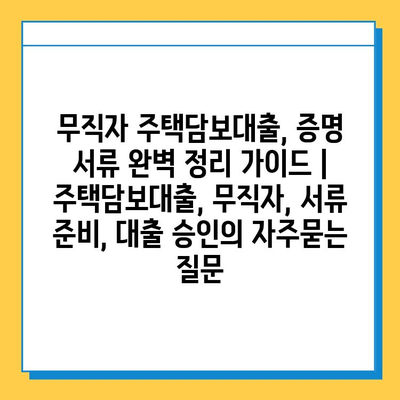 무직자 주택담보대출, 증명 서류 완벽 정리 가이드 | 주택담보대출, 무직자, 서류 준비, 대출 승인