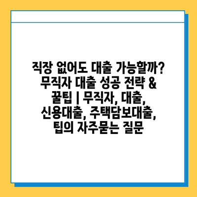 직장 없어도 대출 가능할까? 무직자 대출 성공 전략 & 꿀팁 | 무직자, 대출, 신용대출, 주택담보대출, 팁