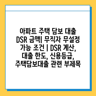 아파트 주택 담보 대출 DSR 금액| 무직자 무설정 가능 조건 | DSR 계산, 대출 한도, 신용등급, 주택담보대출