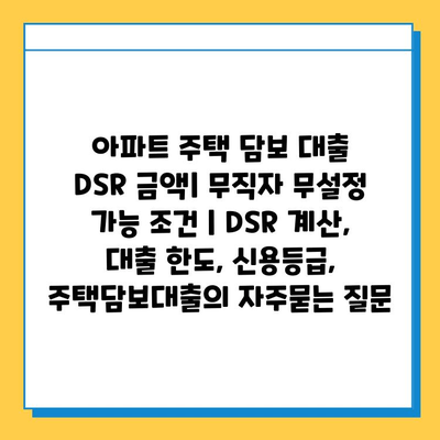 아파트 주택 담보 대출 DSR 금액| 무직자 무설정 가능 조건 | DSR 계산, 대출 한도, 신용등급, 주택담보대출