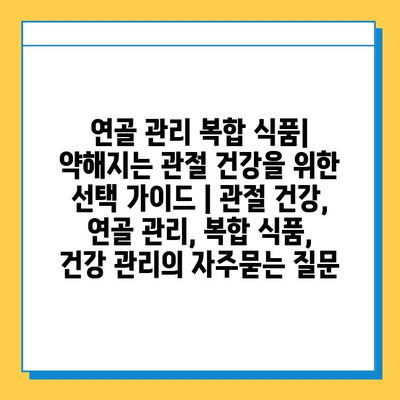 연골 관리 복합 식품| 약해지는 관절 건강을 위한 선택 가이드 | 관절 건강, 연골 관리, 복합 식품, 건강 관리