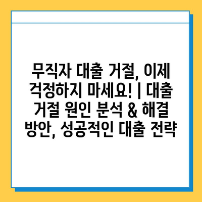 무직자 대출 거절, 이제 걱정하지 마세요! | 대출 거절 원인 분석 & 해결 방안, 성공적인 대출 전략