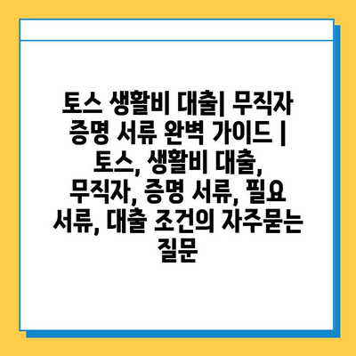 토스 생활비 대출| 무직자 증명 서류 완벽 가이드 | 토스, 생활비 대출, 무직자, 증명 서류, 필요 서류, 대출 조건