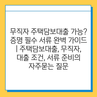 무직자 주택담보대출 가능? 증명 필수 서류 완벽 가이드 | 주택담보대출, 무직자, 대출 조건, 서류 준비