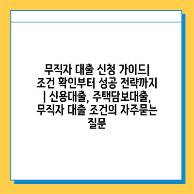 무직자 대출 신청 가이드| 조건 확인부터 성공 전략까지 | 신용대출, 주택담보대출,  무직자 대출 조건