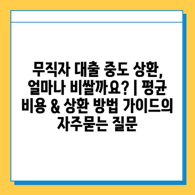 무직자 대출 중도 상환, 얼마나 비쌀까요? | 평균 비용 & 상환 방법 가이드