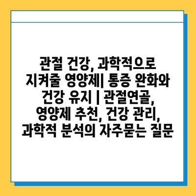 관절 건강, 과학적으로 지켜줄 영양제| 통증 완화와 건강 유지 | 관절연골, 영양제 추천, 건강 관리, 과학적 분석