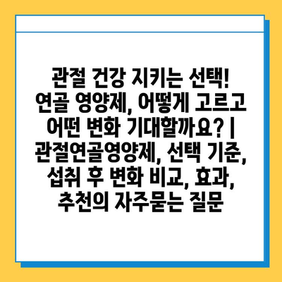 관절 건강 지키는 선택! 연골 영양제, 어떻게 고르고 어떤 변화 기대할까요? | 관절연골영양제, 선택 기준, 섭취 후 변화 비교, 효과, 추천