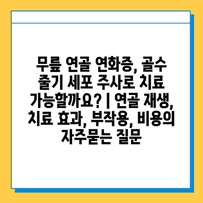 무릎 연골 연화증, 골수 줄기 세포 주사로 치료 가능할까요? | 연골 재생, 치료 효과, 부작용, 비용