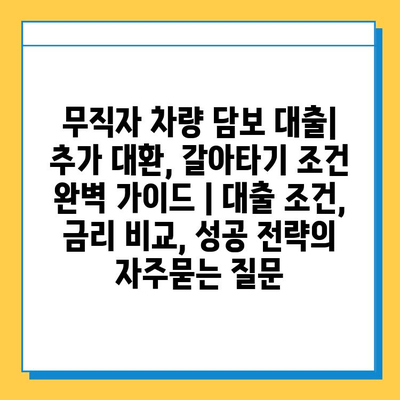 무직자 차량 담보 대출| 추가 대환, 갈아타기 조건 완벽 가이드 | 대출 조건, 금리 비교, 성공 전략