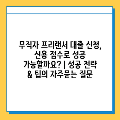 무직자 프리랜서 대출 신청, 신용 점수로 성공 가능할까요? | 성공 전략 & 팁