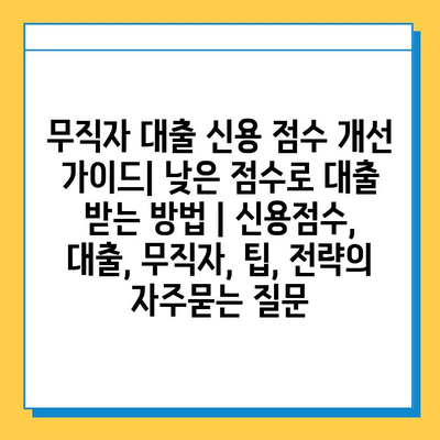 무직자 대출 신용 점수 개선 가이드| 낮은 점수로 대출 받는 방법 | 신용점수, 대출, 무직자, 팁, 전략