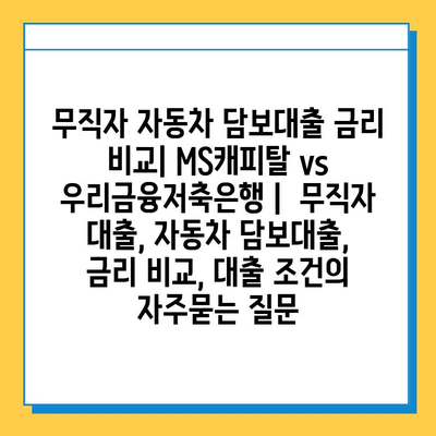 무직자 자동차 담보대출 금리 비교| MS캐피탈 vs 우리금융저축은행 |  무직자 대출, 자동차 담보대출, 금리 비교, 대출 조건