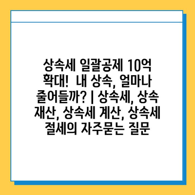 상속세 일괄공제 10억 확대!  내 상속, 얼마나 줄어들까? | 상속세, 상속 재산, 상속세 계산, 상속세 절세