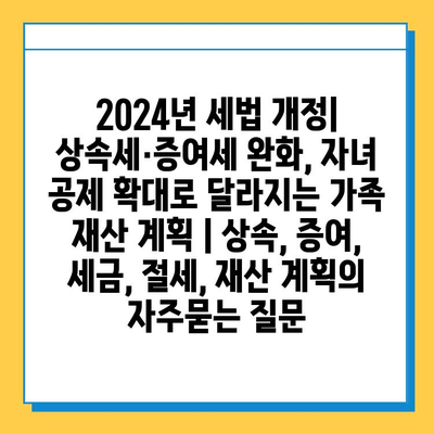 2024년 세법 개정| 상속세·증여세 완화, 자녀 공제 확대로 달라지는 가족 재산 계획 | 상속, 증여, 세금, 절세, 재산 계획