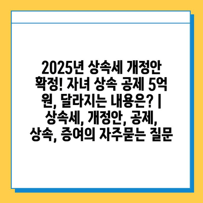 2025년 상속세 개정안 확정! 자녀 상속 공제 5억 원, 달라지는 내용은? | 상속세, 개정안, 공제, 상속, 증여