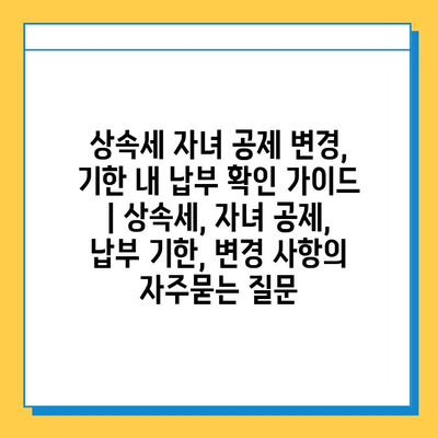 상속세 자녀 공제 변경, 기한 내 납부 확인 가이드 | 상속세, 자녀 공제, 납부 기한, 변경 사항