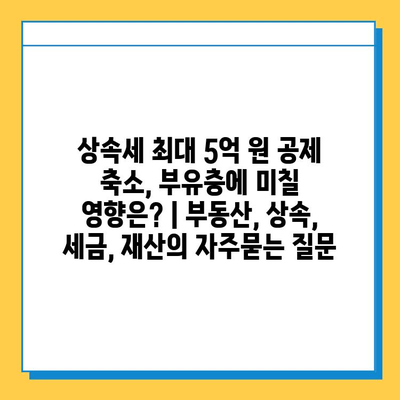 상속세 최대 5억 원 공제 축소, 부유층에 미칠 영향은? | 부동산, 상속, 세금, 재산