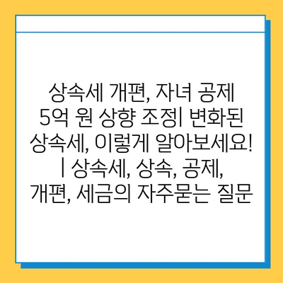 상속세 개편, 자녀 공제 5억 원 상향 조정| 변화된 상속세, 이렇게 알아보세요! | 상속세, 상속, 공제, 개편, 세금