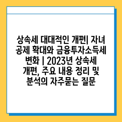 상속세 대대적인 개편| 자녀 공제 확대와 금융투자소득세 변화 | 2023년 상속세 개편, 주요 내용 정리 및 분석