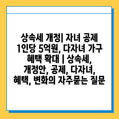 상속세 개정| 자녀 공제 1인당 5억원, 다자녀 가구 혜택 확대 | 상속세, 개정안, 공제, 다자녀, 혜택, 변화