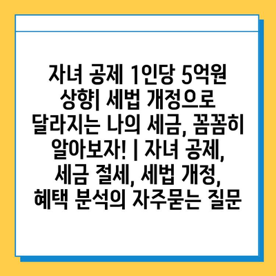 자녀 공제 1인당 5억원 상향| 세법 개정으로 달라지는 나의 세금, 꼼꼼히 알아보자! | 자녀 공제, 세금 절세, 세법 개정, 혜택 분석