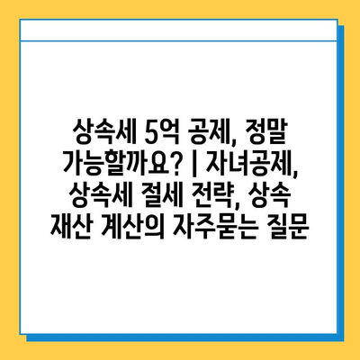 상속세 5억 공제, 정말 가능할까요? | 자녀공제, 상속세 절세 전략, 상속 재산 계산